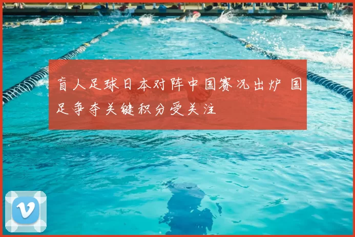盲人足球日本对阵中国赛况出炉 国足争夺关键积分受关注