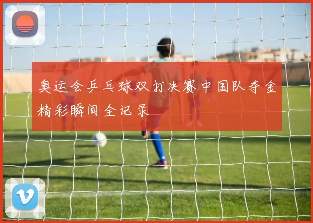 奥运会乒乓球双打决赛中国队夺金精彩瞬间全记录