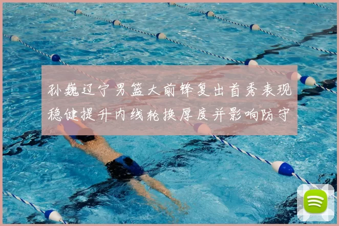 孙巍辽宁男篮大前锋复出首秀表现稳健提升内线轮换厚度并影响防守端