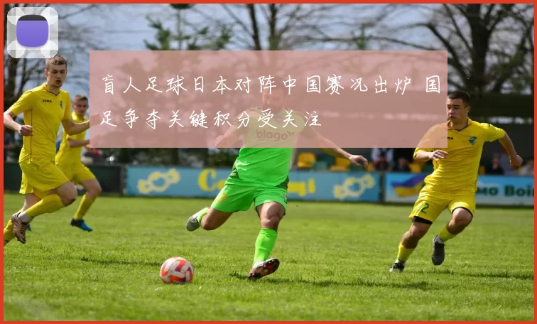 盲人足球日本对阵中国赛况出炉 国足争夺关键积分受关注