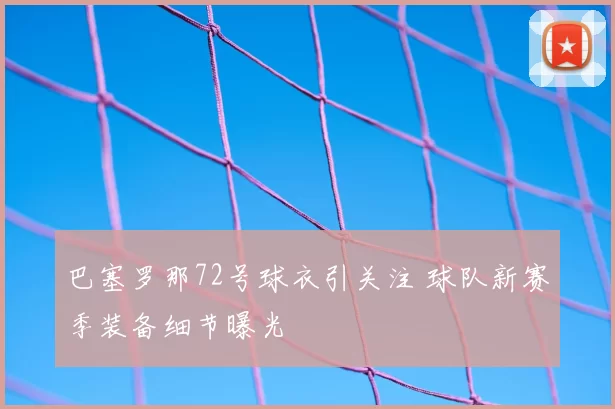 巴塞罗那72号球衣引关注 球队新赛季装备细节曝光