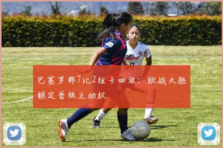 巴塞罗那7比2纽卡回放：欧战大胜锁定晋级主动权