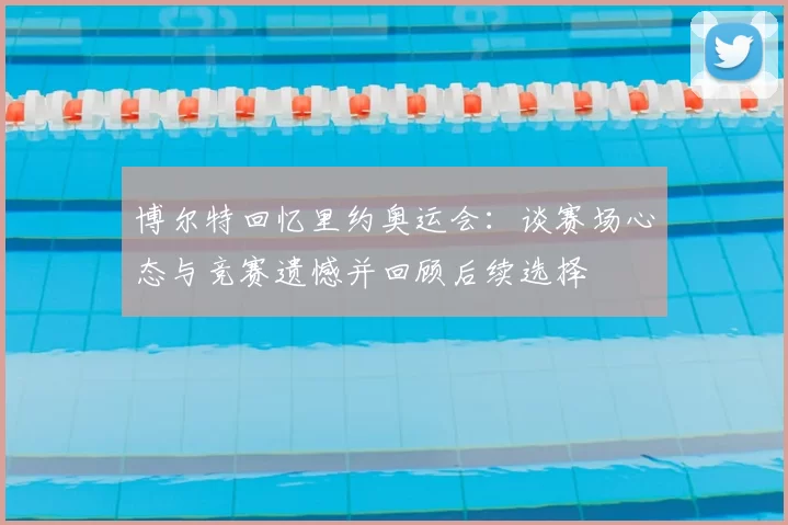 博尔特回忆里约奥运会:谈赛场心态与竞赛遗憾并回顾后续选择