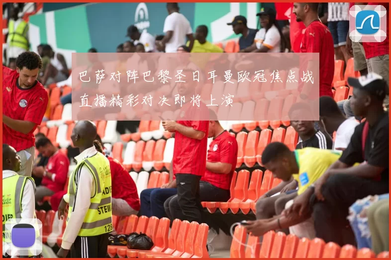 巴萨对阵巴黎圣日耳曼欧冠焦点战直播精彩对决即将上演