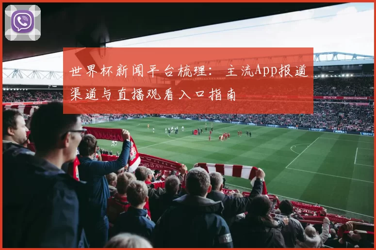 世界杯新闻平台梳理:主流App报道渠道与直播观看入口指南