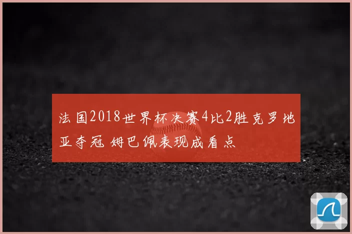 法国2018世界杯决赛4比2胜克罗地亚夺冠 姆巴佩表现成看点