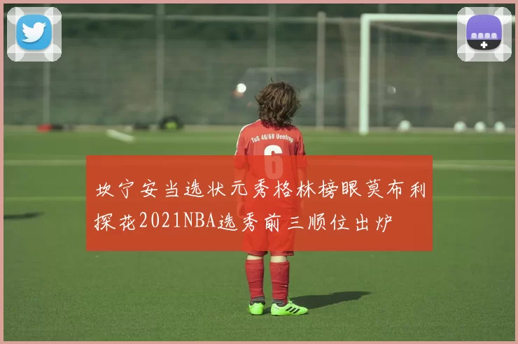 坎宁安当选状元秀格林榜眼莫布利探花2021NBA选秀前三顺位出炉