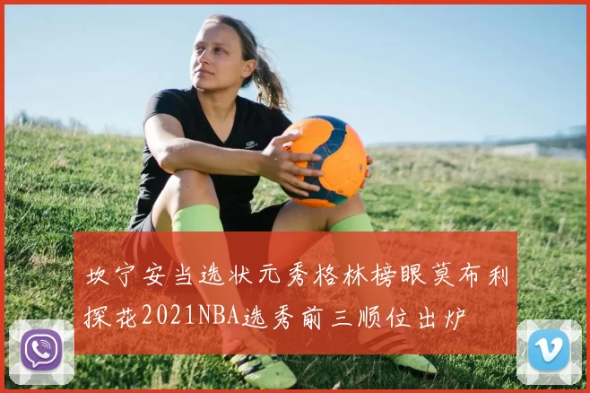 坎宁安当选状元秀格林榜眼莫布利探花2021NBA选秀前三顺位出炉