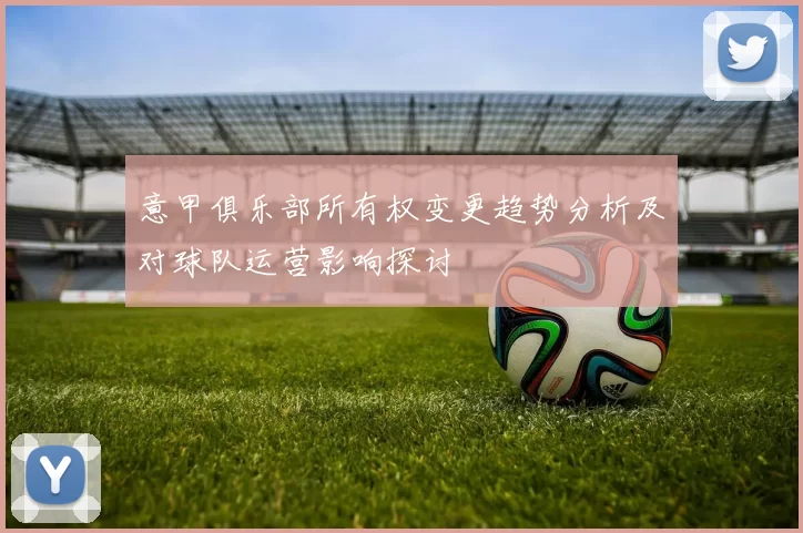 意甲俱乐部所有权变更趋势分析及对球队运营影响探讨