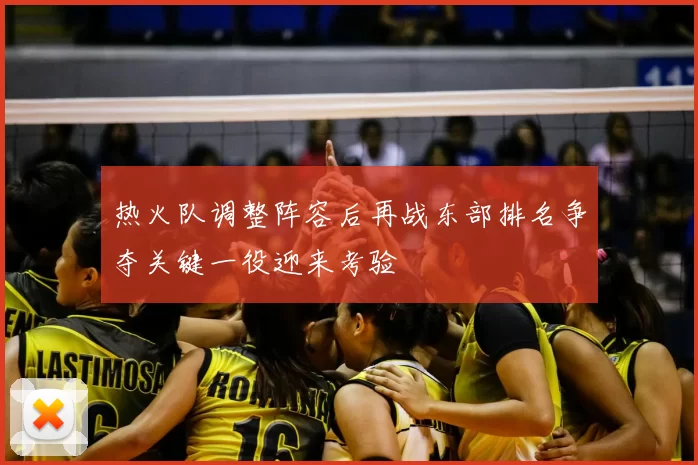 热火队调整阵容后再战东部排名争夺关键一役迎来考验